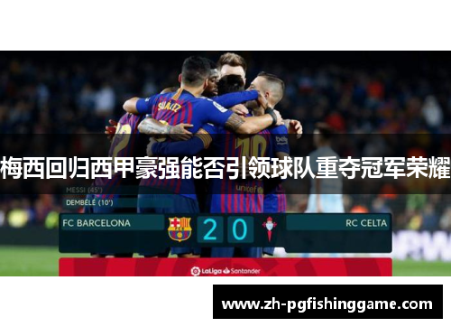梅西回归西甲豪强能否引领球队重夺冠军荣耀