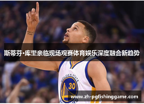 斯蒂芬·库里亲临现场观赛体育娱乐深度融合新趋势