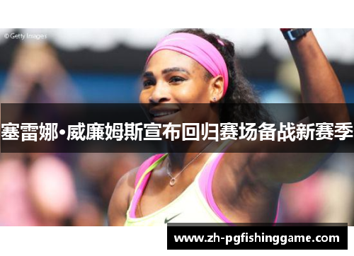 塞雷娜·威廉姆斯宣布回归赛场备战新赛季 塞雷娜·威廉姆斯宣布回归赛场备战新赛季