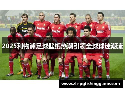 2025利物浦足球壁纸热潮引领全球球迷潮流 2025利物浦足球壁纸热潮引领全球球迷潮流