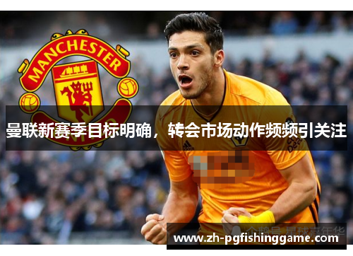 曼联新赛季目标明确，转会市场动作频频引关注